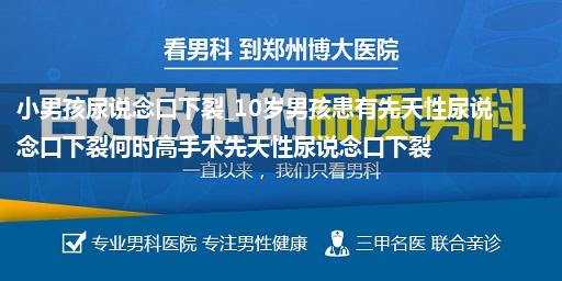 小男孩尿说念口下裂_10岁男孩患有先天性尿说念口下裂何时高手术先