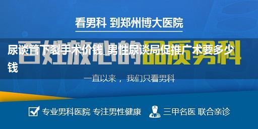 尿谈管下裂手术价钱_男性尿谈局促推广术要多少钱