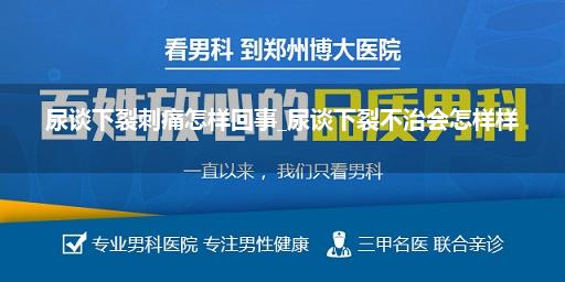 尿谈下裂刺痛怎样回事_尿谈下裂不治会怎样样