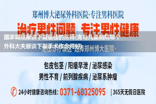 国家调理尿谈下裂最佳的医师(青岛儿童病院哪个外科大夫尿谈下裂手术作念得好)