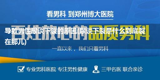 导致男性尿谈下裂的原因(尿谈下裂是什么到底裂在那儿)