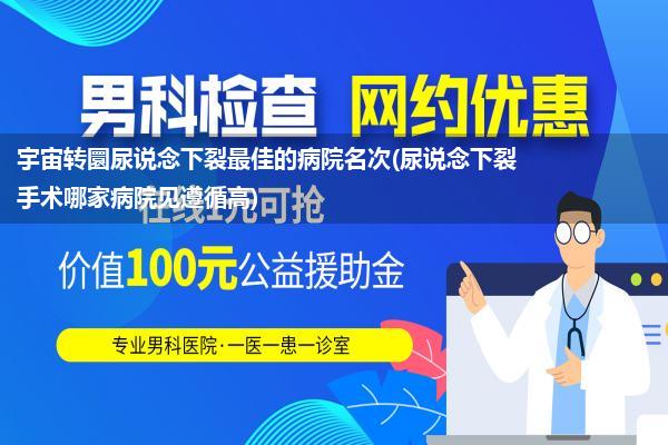 宇宙转圜尿说念下裂最佳的病院名次(尿说念下裂手术哪家病院见遵循高)