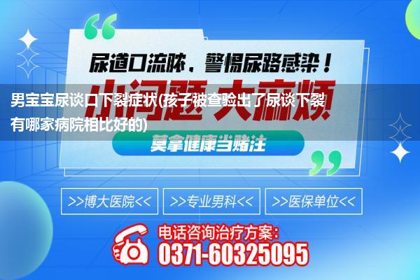 男宝宝尿谈口下裂症状(孩子被查验出了尿谈下裂有哪家病院相比好的)