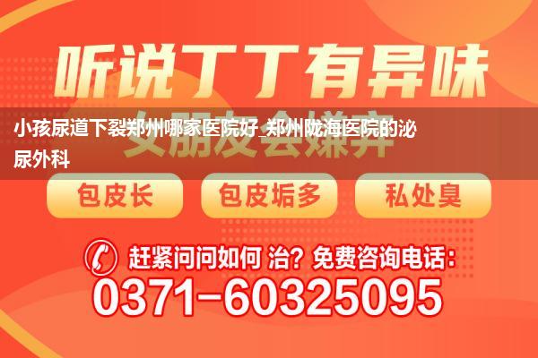 小孩尿道下裂郑州哪家医院好_郑州陇海医院的泌尿外科